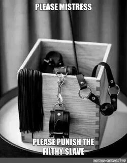 Meme: "PLEASE MISTRESS PLEASE PUNISH THE FILTHY SLAVE" - All