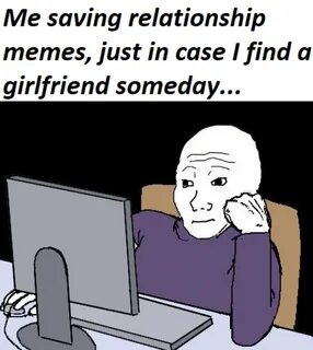 Me saving relationship memes just in case i find a girlfrien