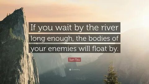 If you wait by the river long enough, the bodies of your ene