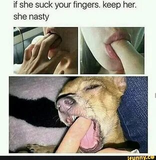 If she suck your fingers. keep her. she nasty
