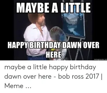 MAYBE a LITTLE HAPPY BIRTHDAY DAWN OVER HERE Memegeneratorne