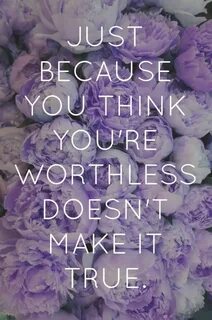 Just because you THINK your worthless, doesn't make it true.