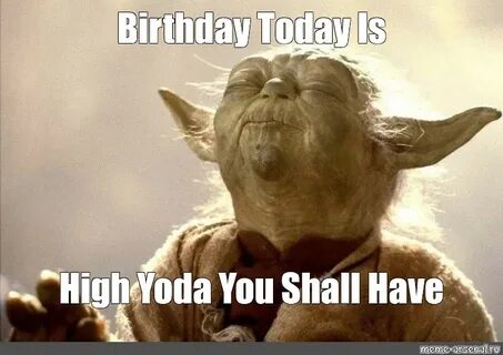 Мем: "Birthday Today Is High Yoda You Shall Have" - Все шабл