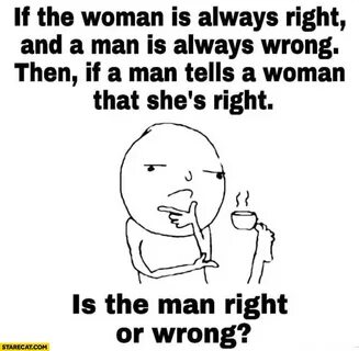 If the woman is always right, and a man is always wrong, the