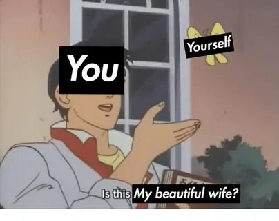 Yourself YOU Ls This My Beautiful Wife? Beautiful Meme on ME