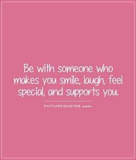 Be with someone who makes you smile, laugh, feel special, an