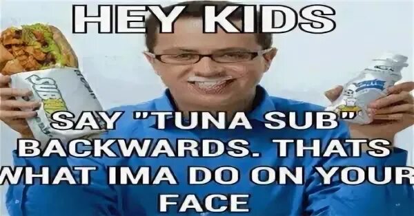 EY KIDS SAY TUNA SUBD BACKWARDS THATS WHAT IMA DO ONYOUR FAC