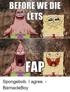 BEFORE WE DIE LETS FAP Spongebob I Agree -BarnacleBoy Meme o