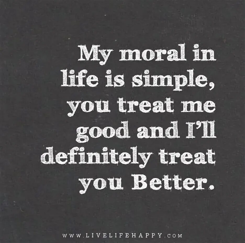 My moral in life is simple, you treat me good and I'll defin