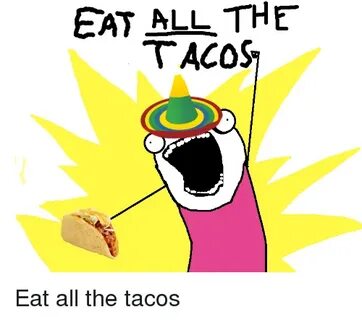 EAT ALL THE TACOS Eat All the Tacos AllTheThings Meme on ME.