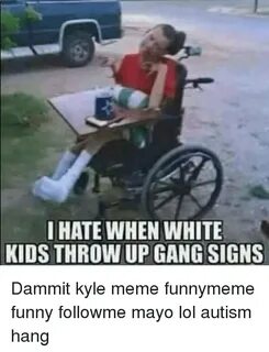 I HATE WHEN WHITE KIDS THROW UP GANG SIGNS Dammit Kyle Meme 