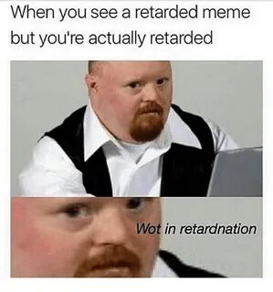 When You See a Retarded Meme but You're Actually Retarded Wo