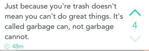 Just because you're trash doesn't mean you can't do great th