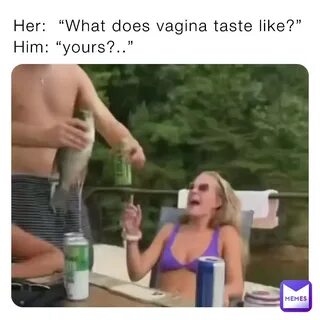 Her: "What does vagina taste like?"Him: "yours?.." @3CQxQY35X2 Memes