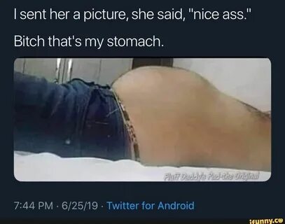 I sent her a picture, she said, "nice ass." Bitch that's my 
