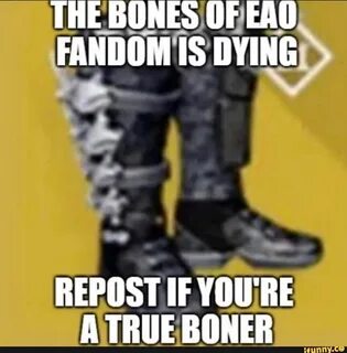 THE BONES OF EAO FANDOM IS DYING REPOST IF YOU'RE A TRUE BON