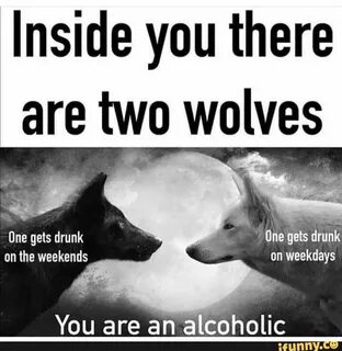 Inside you there are two wolves You are an a'coholic - ) Mem
