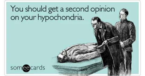 You should get a second opinion on your hypochondria Get Wel