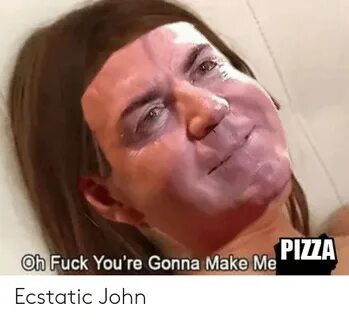 PIZZA Oh Fuck You're Gonna Make Me Ecstatic John Pizza Meme 