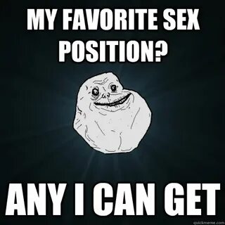 My favorite sex position? Any I can get - Forever Alone - qu