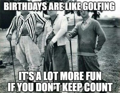 Birthdays are like golfing - it's a lot more fun if you don'