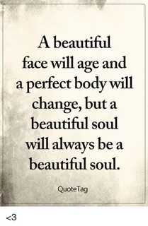 A Beautiful Face Will Age and a Perfect Body Will Change but