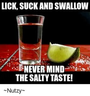 LICK SUCK AND SWALLOW NEVER MIND THE SALTY TASTE! Nutzy Meme