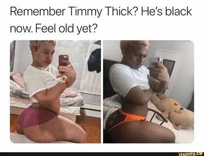 Remember Timmy Thick? He's black now. Feel old yet? - ) Timm