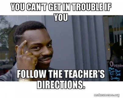 You can't get in trouble if you follow the teacher's directi