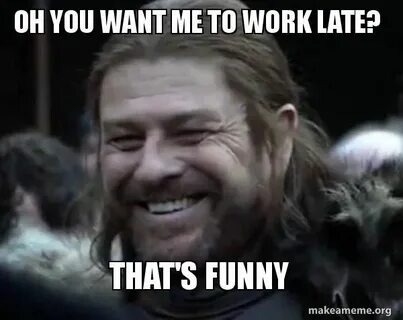 oh you want me to work late? that's funny - work meme Make a