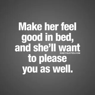 Make her feel good in bed, and she’ll want to please you as 