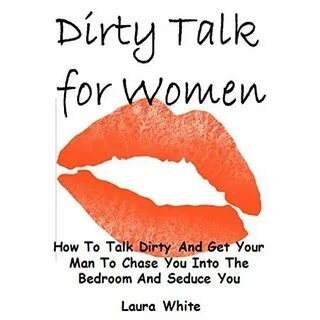 Dirty Talk for Women: How To Talk Dirty And Get Your Man To 