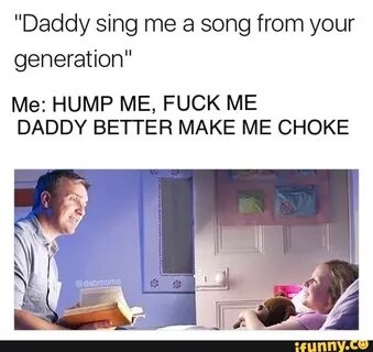 "Daddy sing me a song from your generation" Me: HUMP ME, FUC