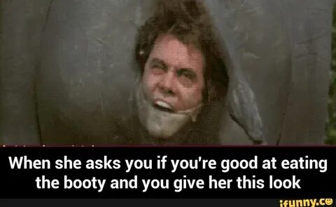 When she asks you if you're good at eating the booty and you