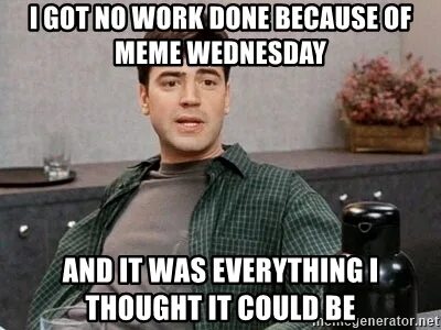 i got no work done because of meme wednesday And It Was Ever