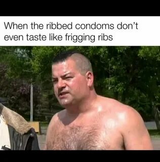 When the ribbed condoms don't even taste like frigging ribs 