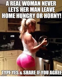 A REAL WOMAN NEVER LETS HER MAN LEAVE HOME HUNGRY OR HORNY! 