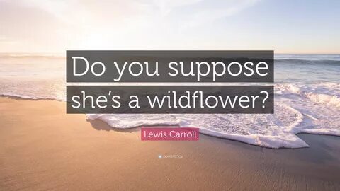 Lewis Carroll Quote: "Do you suppose she’s a wildflower?
