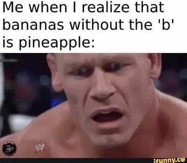 Me when realize that bananas without the 'b' is pineapple