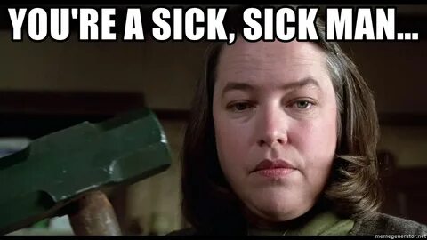 You're a sick, sick man... - kathy bates misery Meme Generat