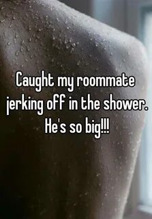 Caught my roommate jerking off in the shower. He's so big!