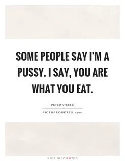 Some people say I'm a pussy. I say, you are what you eat Pic