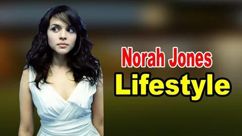 Norah Jones - Lifestyle, Boyfriend, Family, Hobbies, Net Wor