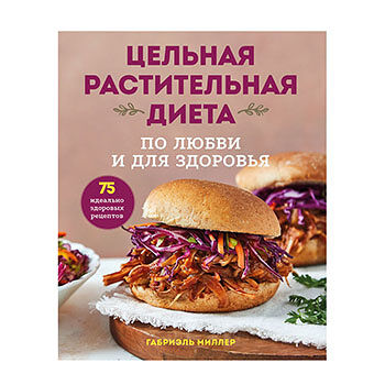 Книга «Цельная растительная диета. По любви и для здоровья» Миллер Габриэль, «ХлебСоль», Россия