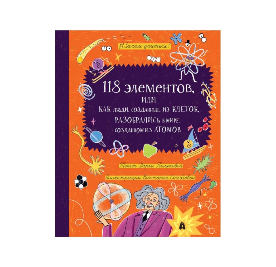 

Книга «118 Элементов: Как люди, созданные из клеток, разобрались в мире, созданном из атомов» Полякова Дарья, «Абраказябра», Россия