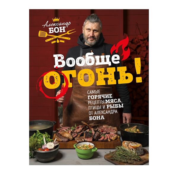 Книга «Вообще огонь! Самые горячие рецепты мяса, птицы и рыбы от Александра Бона» Бон Александр, «ХлебСоль», Россия