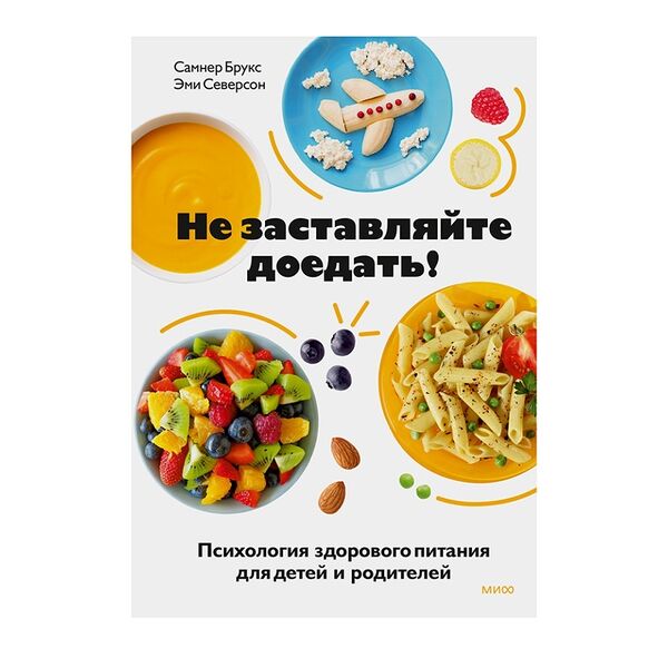 Книга «Не заставляйте доедать! Психология здорового питания для детей и родителей» Брукс Самнер, Северсон Эми, «миф», Россия