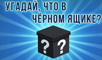Угадай, что в чёрном ящике?