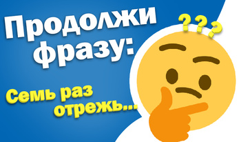 Продолжи фразу: Семь раз отрежь...