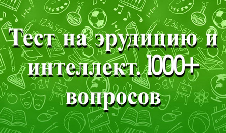 Тест на эрудицию и интеллект. 1000+ вопросов